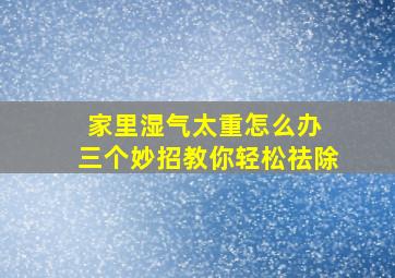 家里湿气太重怎么办 三个妙招教你轻松祛除